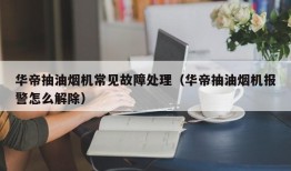 华帝抽油烟机常见故障处理（华帝抽油烟机报警怎么解除）