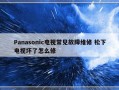 Panasonic电视常见故障维修 松下电视坏了怎么修