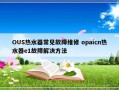 OUS热水器常见故障维修 opaicn热水器e1故障解决方法