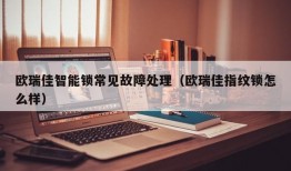 欧瑞佳智能锁常见故障处理（欧瑞佳指纹锁怎么样）